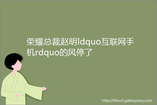 荣耀总裁赵明ldquo互联网手机rdquo的风停了